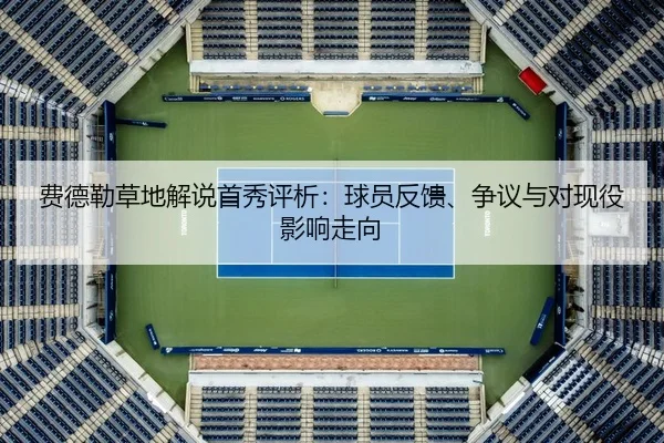 费德勒草地解说首秀评析：球员反馈、争议与对现役影响走向