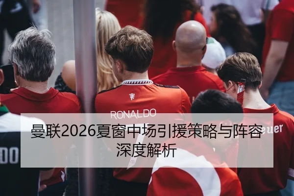 曼联2026夏窗中场引援策略与阵容深度解析