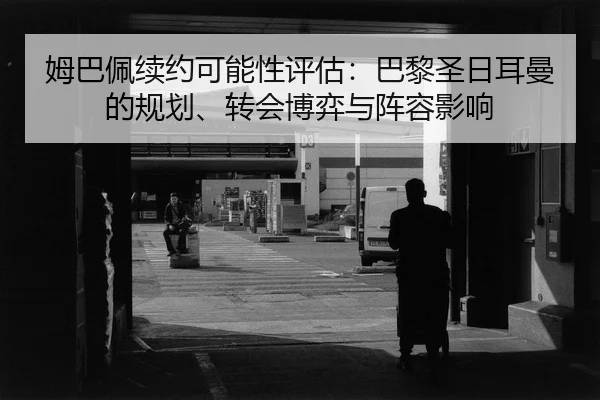 姆巴佩续约可能性评估：巴黎圣日耳曼的规划、转会博弈与阵容影响