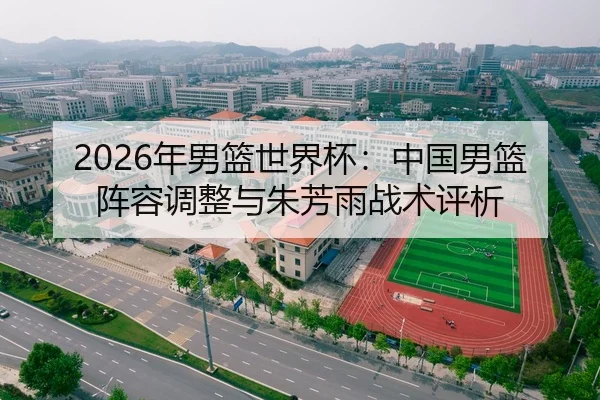 2026年男篮世界杯：中国男篮阵容调整与朱芳雨战术评析